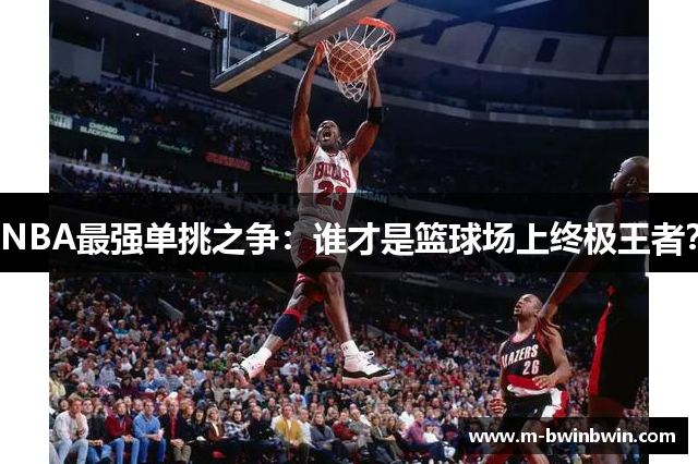 NBA最强单挑之争：谁才是篮球场上终极王者？