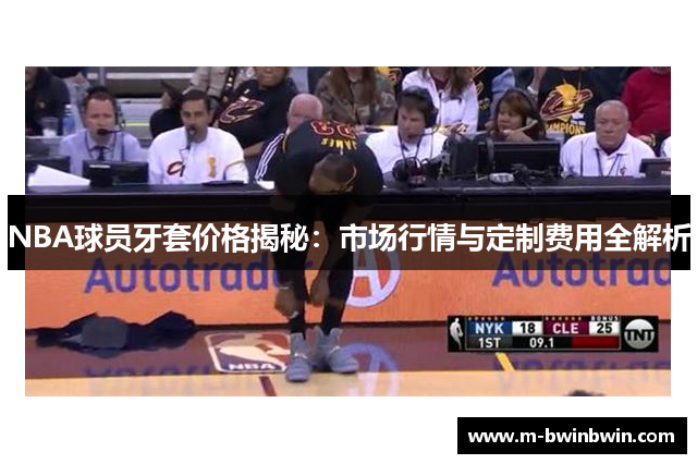 NBA球员牙套价格揭秘：市场行情与定制费用全解析