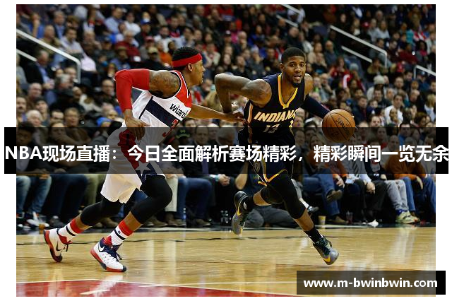 NBA现场直播：今日全面解析赛场精彩，精彩瞬间一览无余
