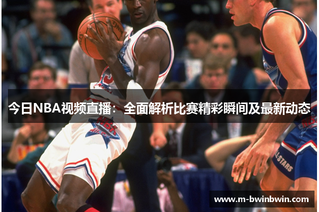 今日NBA视频直播：全面解析比赛精彩瞬间及最新动态