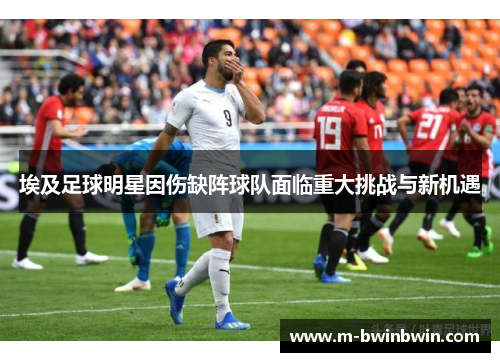 埃及足球明星因伤缺阵球队面临重大挑战与新机遇