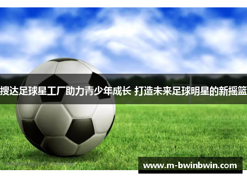 搜达足球星工厂助力青少年成长 打造未来足球明星的新摇篮