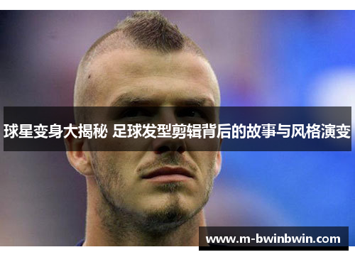 球星变身大揭秘 足球发型剪辑背后的故事与风格演变
