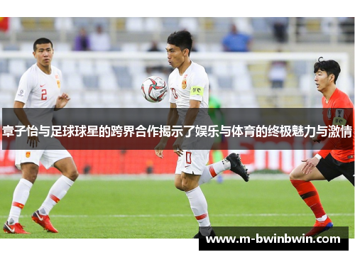 章子怡与足球球星的跨界合作揭示了娱乐与体育的终极魅力与激情
