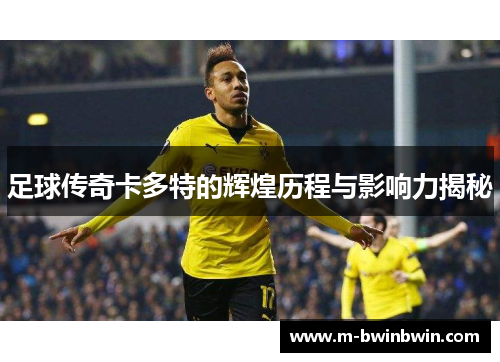 足球传奇卡多特的辉煌历程与影响力揭秘