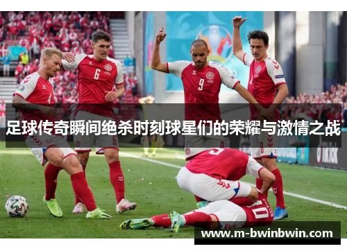 足球传奇瞬间绝杀时刻球星们的荣耀与激情之战