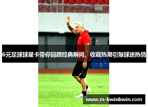 6元足球球星卡带你回顾经典瞬间，收藏热潮引爆球迷热情