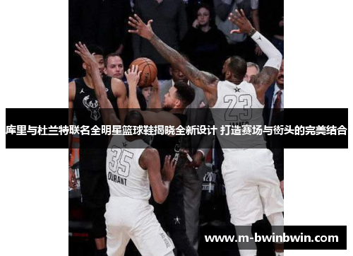 库里与杜兰特联名全明星篮球鞋揭晓全新设计 打造赛场与街头的完美结合