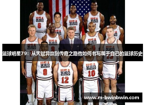篮球明星79：从天赋异禀到传奇之路他如何书写属于自己的篮球历史