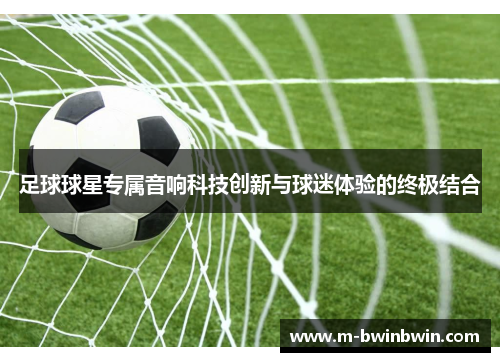 足球球星专属音响科技创新与球迷体验的终极结合
