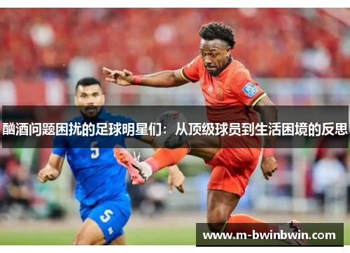 酗酒问题困扰的足球明星们：从顶级球员到生活困境的反思