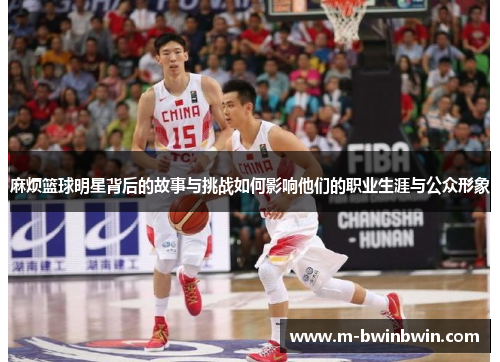 麻烦篮球明星背后的故事与挑战如何影响他们的职业生涯与公众形象