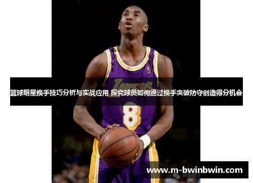 篮球明星换手技巧分析与实战应用 探究球员如何通过换手突破防守创造得分机会