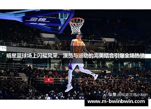 明星篮球场上闪耀风采，演员与运动的完美结合引爆全场热情
