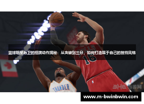 篮球明星后卫的招牌动作揭秘：从突破到三分，如何打造属于自己的独特风格